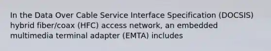 In the Data Over Cable Service Interface Specification (DOCSIS) hybrid fiber/coax (HFC) access network, an embedded multimedia terminal adapter (EMTA) includes