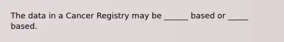The data in a Cancer Registry may be ______ based or _____ based.