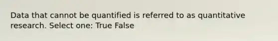 Data that cannot be quantified is referred to as quantitative research. Select one: True False