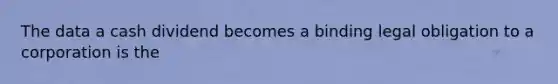 The data a cash dividend becomes a binding legal obligation to a corporation is the