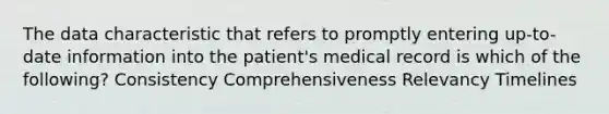 The data characteristic that refers to promptly entering up-to-date information into the patient's medical record is which of the following? Consistency Comprehensiveness Relevancy Timelines