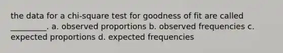 the data for a chi-square test for goodness of fit are called _________. a. observed proportions b. observed frequencies c. expected proportions d. expected frequencies