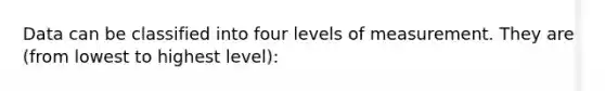 Data can be classified into four levels of measurement. They are (from lowest to highest level):