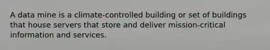 A data mine is a climate-controlled building or set of buildings that house servers that store and deliver mission-critical information and services.