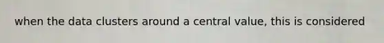 when the data clusters around a central value, this is considered