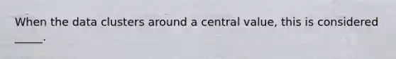 When the data clusters around a central value, this is considered _____.