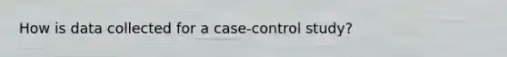 How is data collected for a case-control study?