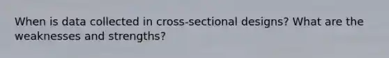 When is data collected in cross-sectional designs? What are the weaknesses and strengths?