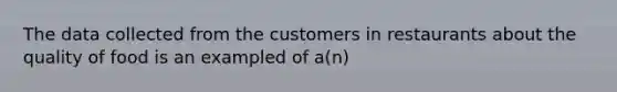 The data collected from the customers in restaurants about the quality of food is an exampled of a(n)