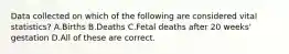 Data collected on which of the following are considered vital statistics? A.Births B.Deaths C.Fetal deaths after 20 weeks' gestation D.All of these are correct.