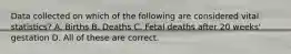 Data collected on which of the following are considered vital statistics? A. Births B. Deaths C. Fetal deaths after 20 weeks' gestation D. All of these are correct.