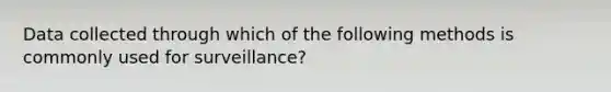 Data collected through which of the following methods is commonly used for surveillance?