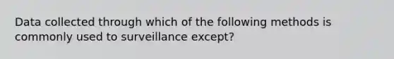 Data collected through which of the following methods is commonly used to surveillance except?