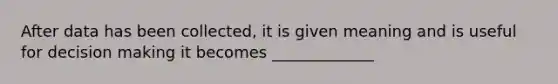 After data has been collected, it is given meaning and is useful for decision making it becomes _____________