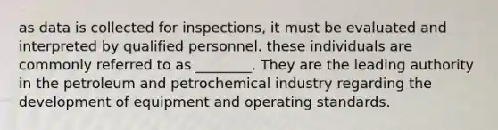 as data is collected for inspections, it must be evaluated and interpreted by qualified personnel. these individuals are commonly referred to as ________. They are the leading authority in the petroleum and petrochemical industry regarding the development of equipment and operating standards.