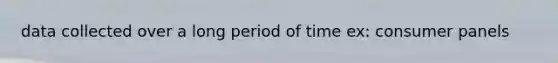 data collected over a long period of time ex: consumer panels