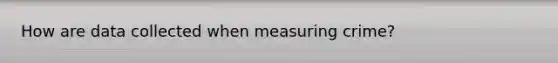 How are data collected when measuring crime?