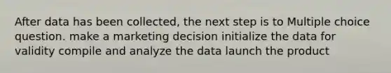 After data has been collected, the next step is to Multiple choice question. make a marketing decision initialize the data for validity compile and analyze the data launch the product