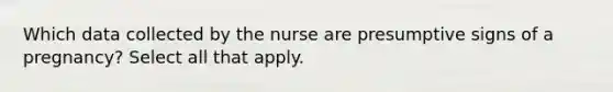 Which data collected by the nurse are presumptive signs of a pregnancy? Select all that apply.