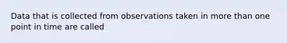 Data that is collected from observations taken in <a href='https://www.questionai.com/knowledge/keWHlEPx42-more-than' class='anchor-knowledge'>more than</a> one point in time are called