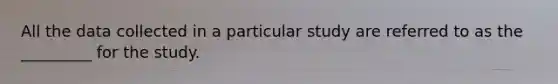 All the data collected in a particular study are referred to as the _________ for the study.