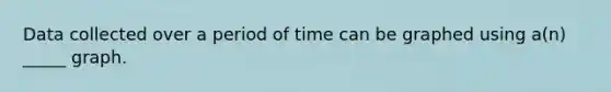 Data collected over a period of time can be graphed using a(n) _____ graph.