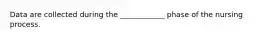 Data are collected during the ____________ phase of the nursing process.