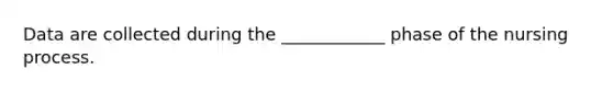 Data are collected during the ____________ phase of the nursing process.