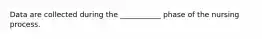 Data are collected during the ___________ phase of the nursing process.