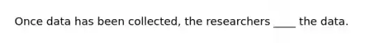 Once data has been collected, the researchers ____ the data.