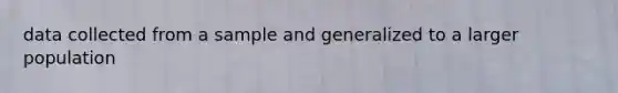 data collected from a sample and generalized to a larger population