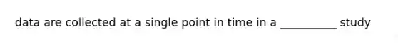 data are collected at a single point in time in a __________ study