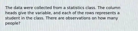 The data were collected from a statistics class. The column heads give the​ variable, and each of the rows represents a student in the class. There are observations on how many​ people?