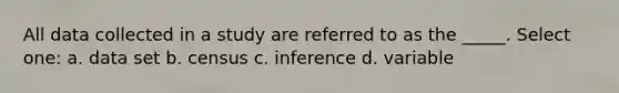 All data collected in a study are referred to as the _____. Select one: a. data set b. census c. inference d. variable