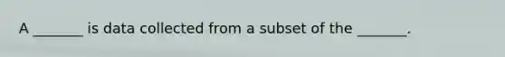 A _______ is data collected from a subset of the _______.