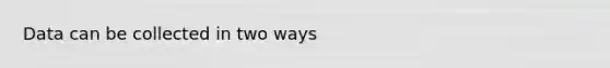 Data can be collected in two ways