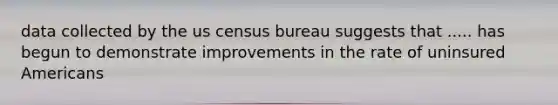 data collected by the us census bureau suggests that ..... has begun to demonstrate improvements in the rate of uninsured Americans