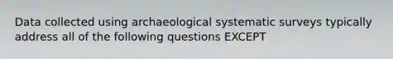 Data collected using archaeological systematic surveys typically address all of the following questions EXCEPT