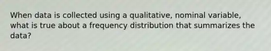 When data is collected using a qualitative, nominal variable, what is true about a <a href='https://www.questionai.com/knowledge/kBageYpRHz-frequency-distribution' class='anchor-knowledge'>frequency distribution</a> that summarizes the data?