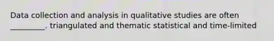 Data collection and analysis in qualitative studies are often _________. triangulated and thematic statistical and time-limited