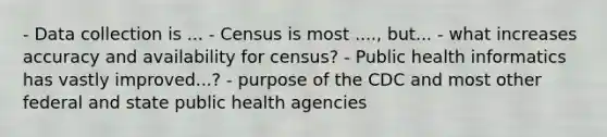 - Data collection is ... - Census is most ...., but... - what increases accuracy and availability for census? - Public health informatics has vastly improved...? - purpose of the CDC and most other federal and state public health agencies