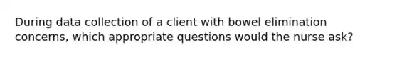 During data collection of a client with bowel elimination concerns, which appropriate questions would the nurse ask?