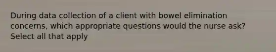 During data collection of a client with bowel elimination concerns, which appropriate questions would the nurse ask? Select all that apply