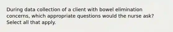 During data collection of a client with bowel elimination concerns, which appropriate questions would the nurse ask? Select all that apply.