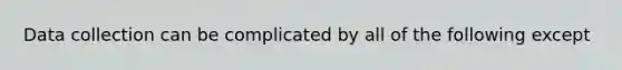 Data collection can be complicated by all of the following except