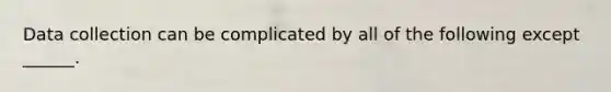 Data collection can be complicated by all of the following except ______.