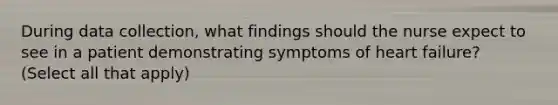 During data collection, what findings should the nurse expect to see in a patient demonstrating symptoms of heart failure? (Select all that apply)