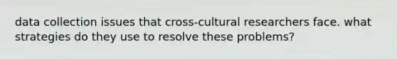 data collection issues that cross-cultural researchers face. what strategies do they use to resolve these problems?