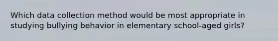 Which data collection method would be most appropriate in studying bullying behavior in elementary school-aged girls?