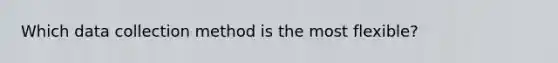 Which data collection method is the most flexible?